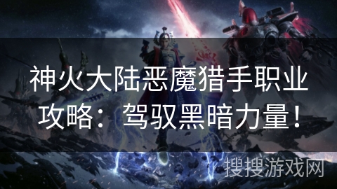 神火大陆恶魔猎手职业攻略：驾驭黑暗力量！