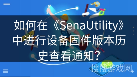 如何在《SenaUtility》中进行设备固件版本历史查看通知？