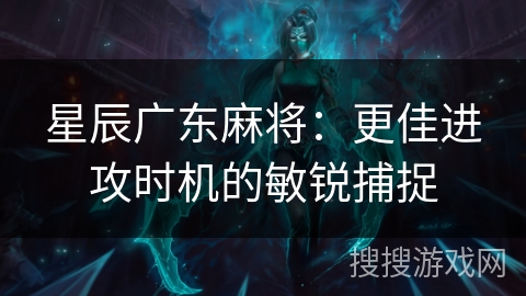星辰广东麻将:更佳进攻时机的敏锐捕捉 星辰广东麻将:更佳进攻时机的敏锐捕捉