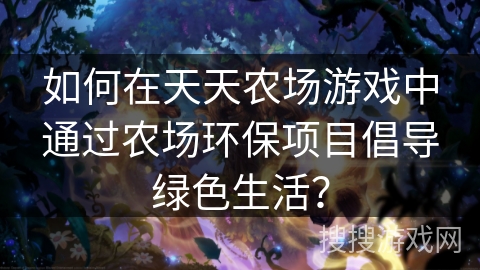 如何在天天农场游戏中通过农场环保项目倡导绿色生活？