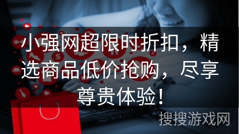 小强网超限时折扣,精选商品低价抢购,尽享尊贵体验! 小强网超限时折扣,精选商品低价抢购,尽享尊贵体验!