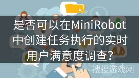 是否可以在MiniRobot中创建任务执行的实时用户满意度调查? 是否可以在MiniRobot中创建任务执行的实时用户满意度调查?