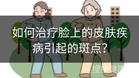 如何治疗脸上的皮肤疾病引起的斑点？