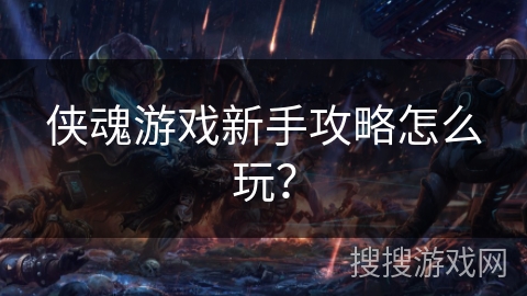 侠魂游戏新手攻略怎么玩? 侠魂游戏新手攻略怎么玩?