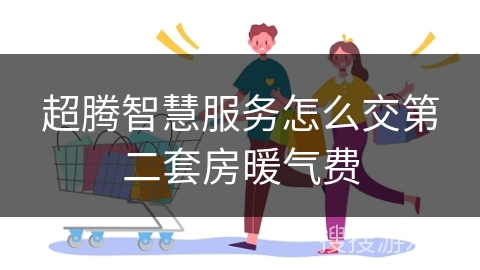 超腾智慧服务怎么交第二套房暖气费 超腾智慧服务怎么交第二套房暖气费