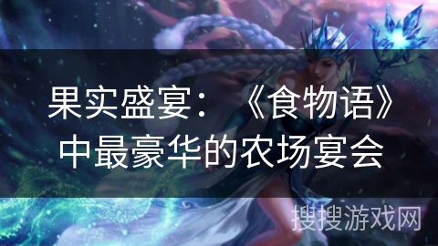 果实盛宴：《食物语》中最豪华的农场宴会