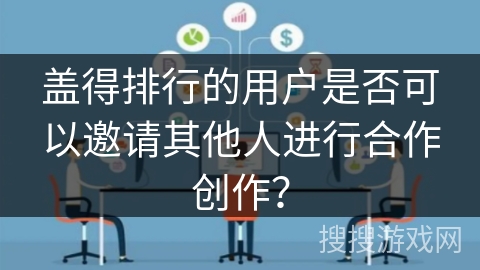 盖得排行的用户是否可以邀请其他人进行合作创作？