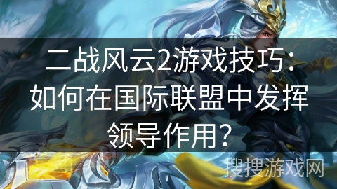 二战风云2游戏技巧：如何在国际联盟中发挥领导作用？