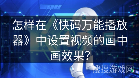 怎样在《快码万能播放器》中设置视频的画中画效果？