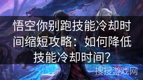 悟空你别跑技能冷却时间缩短攻略：如何降低技能冷却时间？