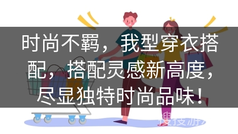 时尚不羁,我型穿衣搭配,搭配灵感新高度,尽显独特时尚品味! 时尚不羁,我型穿衣搭配,搭配灵感新高度,尽显独特时尚品味!