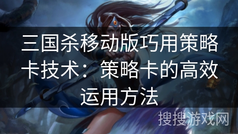 三国杀移动版巧用策略卡技术：策略卡的高效运用方法