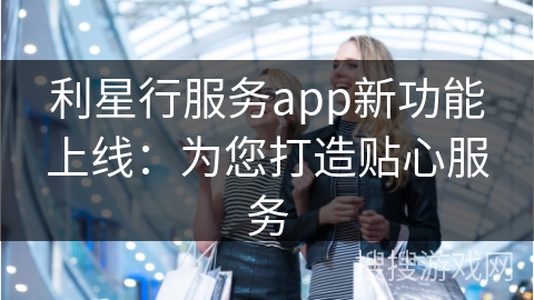 利星行服务app新功能上线：为您打造贴心服务
