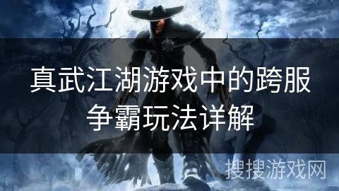 真武江湖游戏中的跨服争霸玩法详解