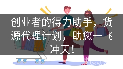 创业者的得力助手，货源代理计划，助您一飞冲天！