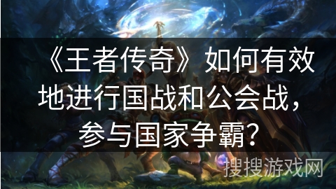 《王者传奇》如何有效地进行国战和公会战，参与国家争霸？