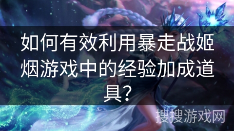 如何有效利用暴走战姬烟游戏中的经验加成道具？