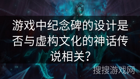 游戏中纪念碑的设计是否与虚构文化的神话传说相关？