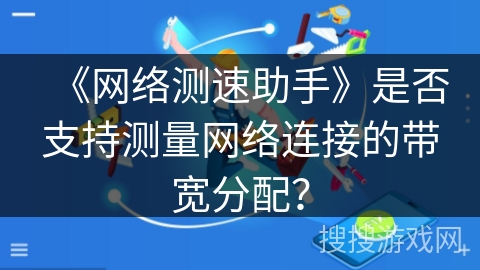 《网络测速助手》是否支持测量网络连接的带宽分配？