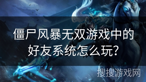 僵尸风暴无双游戏中的好友系统怎么玩？
