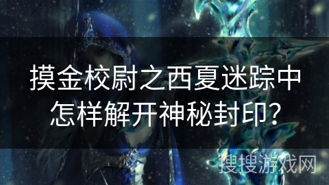 摸金校尉之西夏迷踪中怎样解开神秘封印？