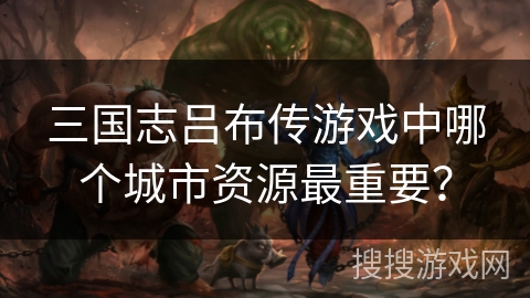 三国志吕布传游戏中哪个城市资源最重要？