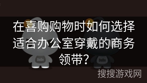 在喜购购物时如何选择适合办公室穿戴的商务领带？