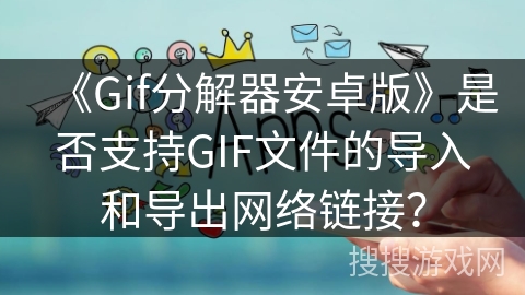 《Gif分解器安卓版》是否支持GIF文件的导入和导出网络链接？