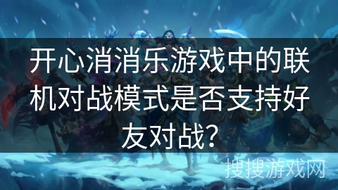 开心消消乐游戏中的联机对战模式是否支持好友对战？