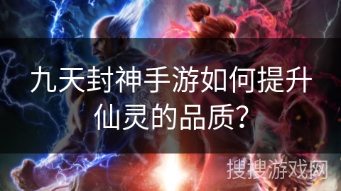 九天封神手游如何提升仙灵的品质？