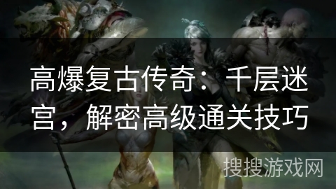 高爆复古传奇：千层迷宫，解密高级通关技巧