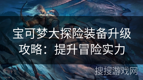 宝可梦大探险装备升级攻略：提升冒险实力