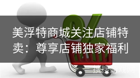 美浮特商城关注店铺特卖：尊享店铺独家福利