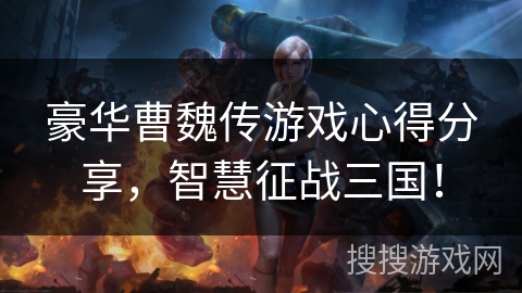 豪华曹魏传游戏心得分享，智慧征战三国！