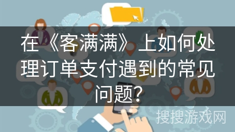 在《客满满》上如何处理订单支付遇到的常见问题？