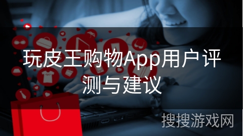 玩皮王购物App用户评测与建议