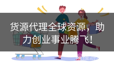 货源代理全球资源，助力创业事业腾飞！