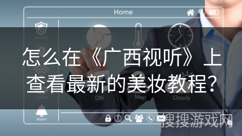 怎么在《广西视听》上查看最新的美妆教程？