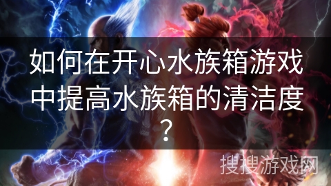 如何在开心水族箱游戏中提高水族箱的清洁度？