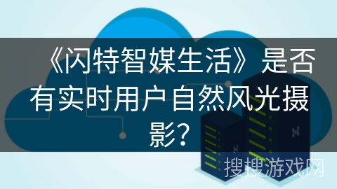 《闪特智媒生活》是否有实时用户自然风光摄影？