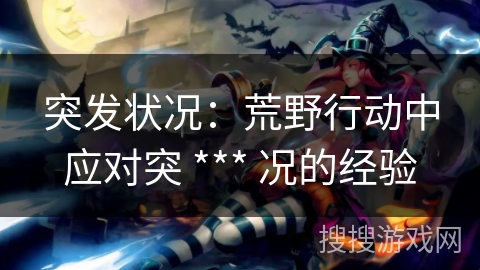 突发状况：荒野行动中应对突 *** 况的经验