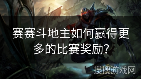 赛赛斗地主如何赢得更多的比赛奖励？