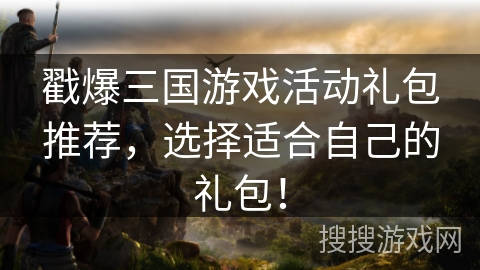 戳爆三国游戏活动礼包推荐，选择适合自己的礼包！