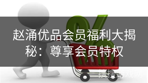赵涌优品会员福利大揭秘：尊享会员特权