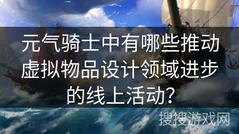 元气骑士中有哪些推动虚拟物品设计领域进步的线上活动？