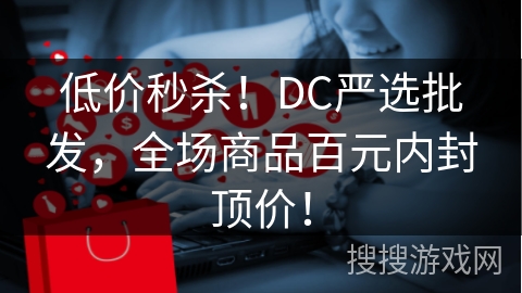 低价秒杀！DC严选批发，全场商品百元内封顶价！