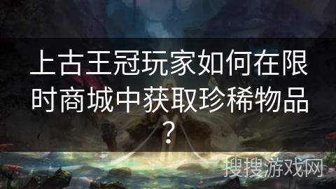 上古王冠玩家如何在限时商城中获取珍稀物品？