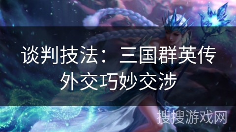 谈判技法：三国群英传外交巧妙交涉