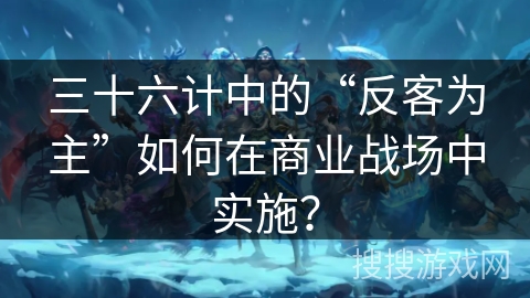 三十六计中的“反客为主”如何在商业战场中实施？