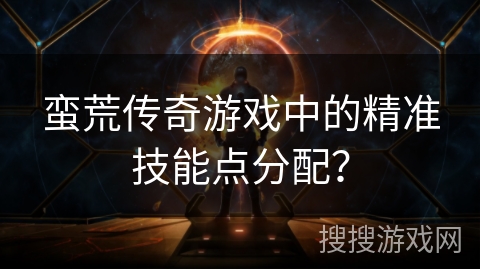 蛮荒传奇游戏中的精准技能点分配？